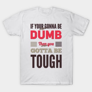 If your gonna be dumb then you gotta be tough T-Shirt